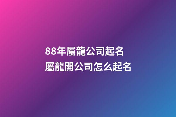 88年屬龍公司起名 屬龍開公司怎么起名-第1張-公司起名-玄機派